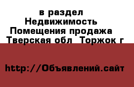  в раздел : Недвижимость » Помещения продажа . Тверская обл.,Торжок г.